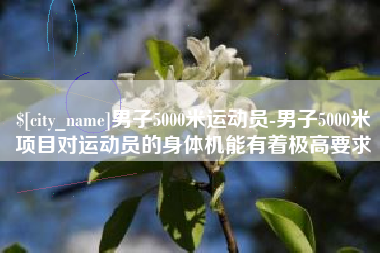 谷城男子5000米运动员-男子5000米项目对运动员的身体机能有着极高要求
