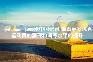 谷城5000米中国纪录-随着更多优秀运动员的涌现和训练水平的提升