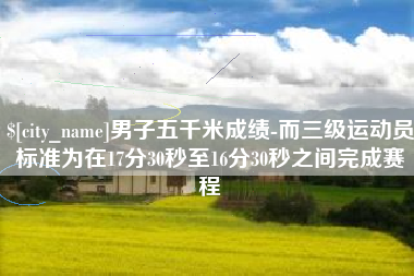 谷城男子五千米成绩-而三级运动员标准为在17分30秒至16分30秒之间完成赛程
