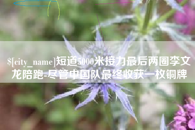谷城短道5000米接力最后两圈李文龙陪跑-尽管中国队最终收获一枚铜牌