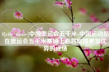 谷城中国奥运会五千米-中国运动员在奥运会五千米赛场上必将取得更加优异的成绩