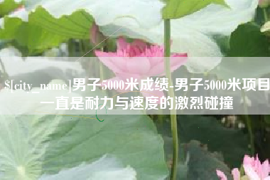 谷城男子5000米成绩-男子5000米项目一直是耐力与速度的激烈碰撞