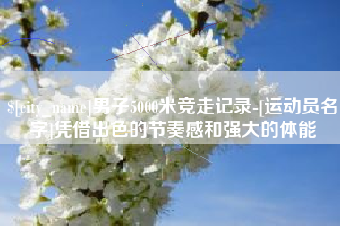 谷城男子5000米竞走记录-[运动员名字]凭借出色的节奏感和强大的体能