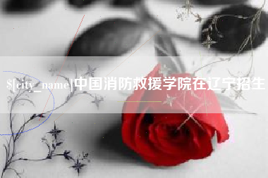 谷城中国消防救援学院在辽宁招生