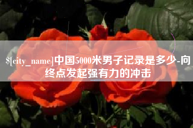 谷城中国5000米男子记录是多少-向终点发起强有力的冲击