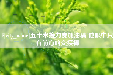 谷城五十米接力赛加油稿-他眼中只有前方的交接棒
