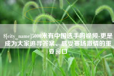 谷城5000米有中国选手吗视频-更是成为大家追寻答案、感受赛场激情的重要窗口