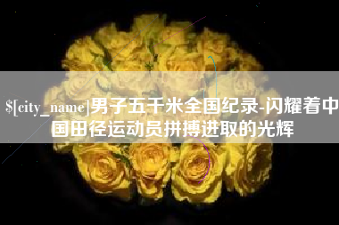 谷城男子五千米全国纪录-闪耀着中国田径运动员拼搏进取的光辉