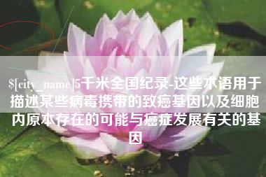 谷城5千米全国纪录-这些术语用于描述某些病毒携带的致癌基因以及细胞内原本存在的可能与癌症发展有关的基因