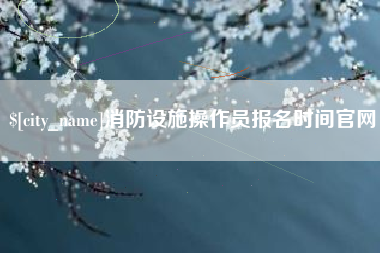 谷城消防设施操作员报名时间官网