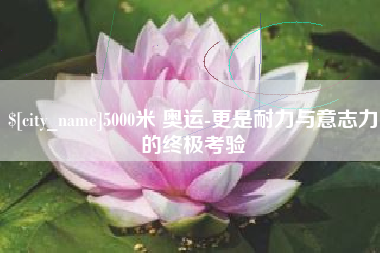 谷城5000米 奥运-更是耐力与意志力的终极考验