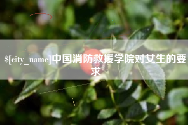 谷城中国消防救援学院对女生的要求