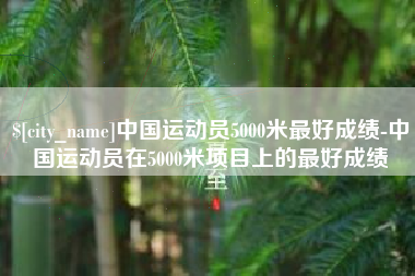 谷城中国运动员5000米最好成绩-中国运动员在5000米项目上的最好成绩