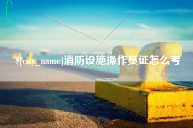 谷城消防设施操作员证怎么考