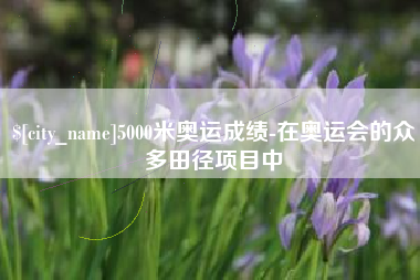谷城5000米奥运成绩-在奥运会的众多田径项目中