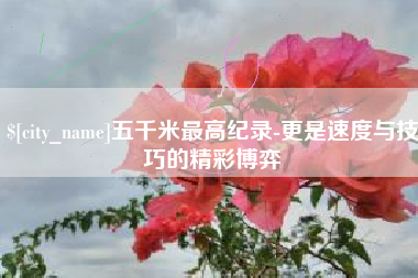 谷城五千米最高纪录-更是速度与技巧的精彩博弈
