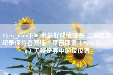 谷城5000米最好成绩排名-三项世界纪录保持者费斯·基普耶贡（Faith Kipyegon）无疑是其中的佼佼者