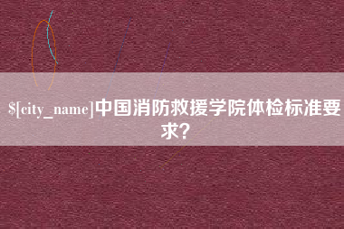 谷城中国消防救援学院体检标准要求？