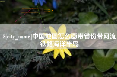 谷城中国地图怎么画带省份带河流铁路海洋半岛