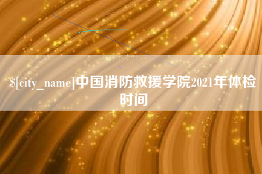 谷城中国消防救援学院2021年体检时间