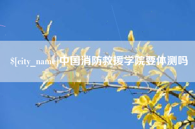 谷城中国消防救援学院要体测吗