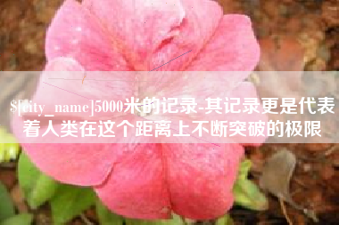 谷城5000米的记录-其记录更是代表着人类在这个距离上不断突破的极限