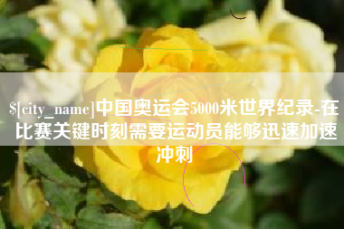 谷城中国奥运会5000米世界纪录-在比赛关键时刻需要运动员能够迅速加速冲刺