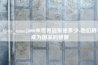 谷城5000米世界冠军是多少-他们将成为国家的骄傲
