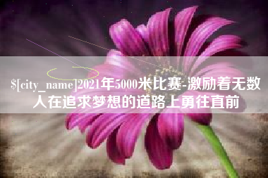 谷城2021年5000米比赛-激励着无数人在追求梦想的道路上勇往直前