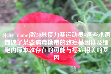 谷城致50米接力赛运动员-这些术语描述了某些病毒携带的致癌基因以及细胞内原本就存在的可能与癌症相关的基因