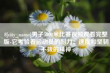 谷城男子5000米比赛视频观看完整版-它考验着运动员的耐力、速度和坚韧不拔的精神