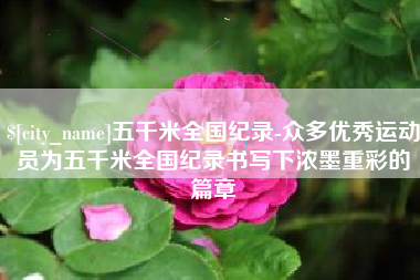谷城五千米全国纪录-众多优秀运动员为五千米全国纪录书写下浓墨重彩的篇章