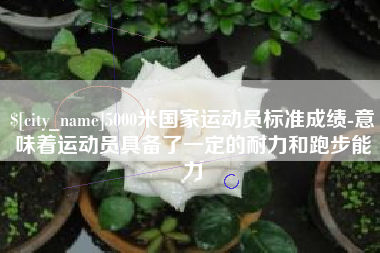 谷城5000米国家运动员标准成绩-意味着运动员具备了一定的耐力和跑步能力