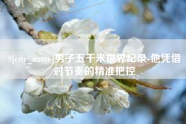 谷城男子五千米世界纪录-他凭借对节奏的精准把控