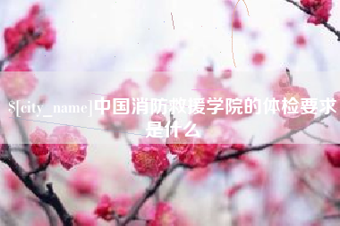 谷城中国消防救援学院的体检要求是什么