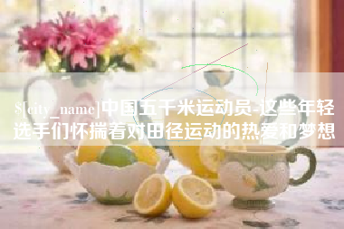 谷城中国五千米运动员-这些年轻选手们怀揣着对田径运动的热爱和梦想