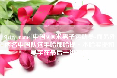 谷城中国5000米男子运动员-而另外两名中国队选手哈那哈提·木哈买提和吴宇在最后一组出场