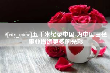 谷城五千米纪录中国-为中国田径事业增添更多的光彩