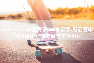 谷城中国男子5000米记录-见证着中国田径事业的发展与拼搏历程