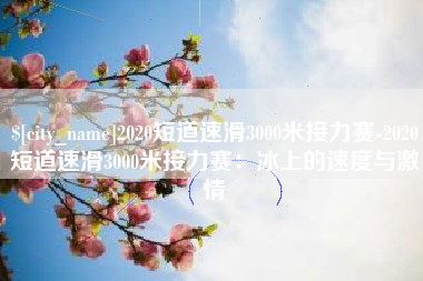谷城2020短道速滑3000米接力赛-2020短道速滑3000米接力赛：冰上的速度与激情