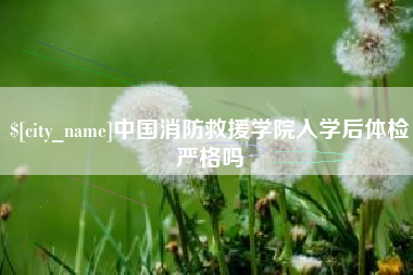 谷城中国消防救援学院入学后体检严格吗